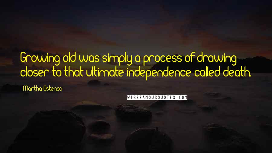 Martha Ostenso Quotes: Growing old was simply a process of drawing closer to that ultimate independence called death.