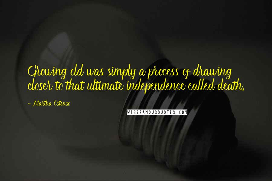 Martha Ostenso Quotes: Growing old was simply a process of drawing closer to that ultimate independence called death.