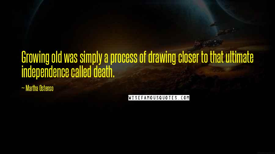 Martha Ostenso Quotes: Growing old was simply a process of drawing closer to that ultimate independence called death.