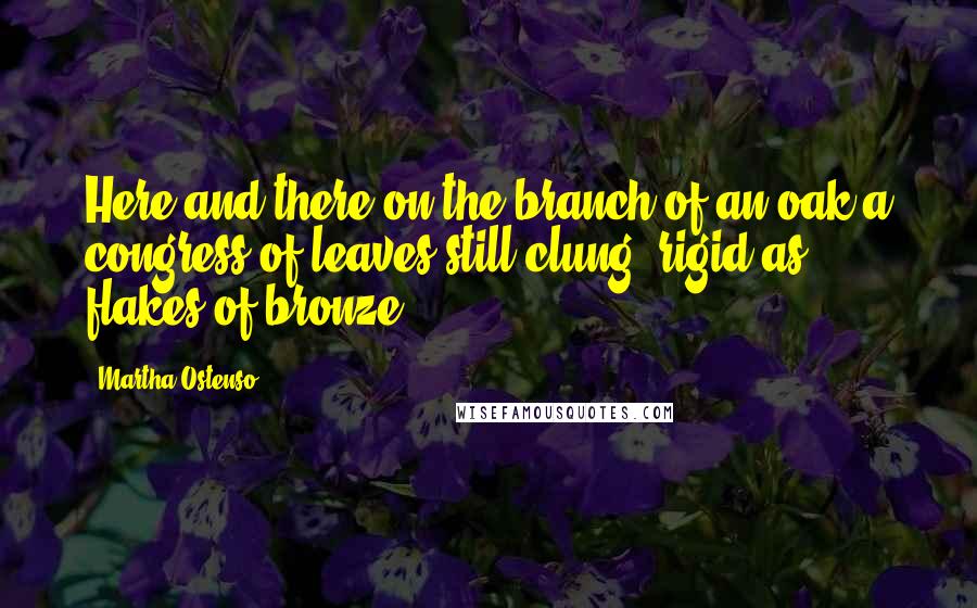 Martha Ostenso Quotes: Here and there on the branch of an oak a congress of leaves still clung, rigid as flakes of bronze.