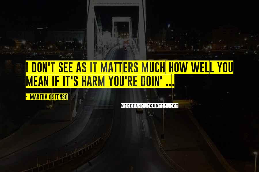 Martha Ostenso Quotes: I don't see as it matters much how well you mean if it's harm you're doin' ...