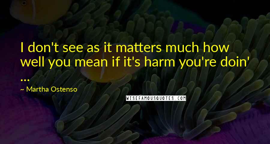 Martha Ostenso Quotes: I don't see as it matters much how well you mean if it's harm you're doin' ...