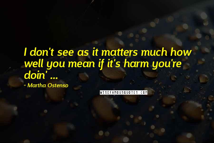 Martha Ostenso Quotes: I don't see as it matters much how well you mean if it's harm you're doin' ...