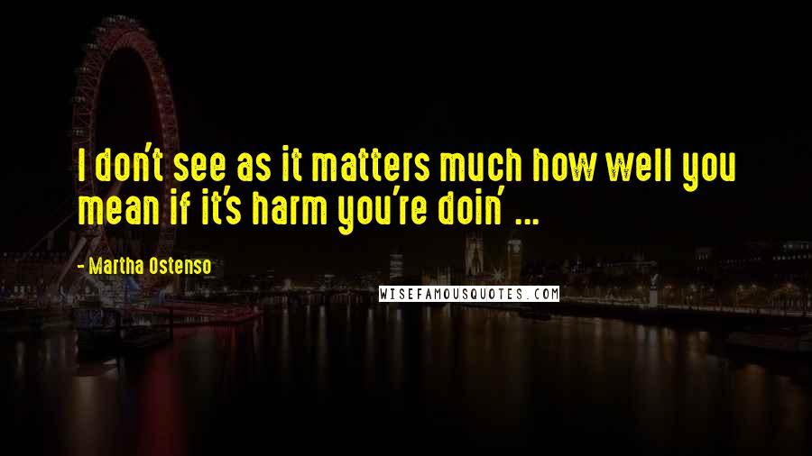 Martha Ostenso Quotes: I don't see as it matters much how well you mean if it's harm you're doin' ...