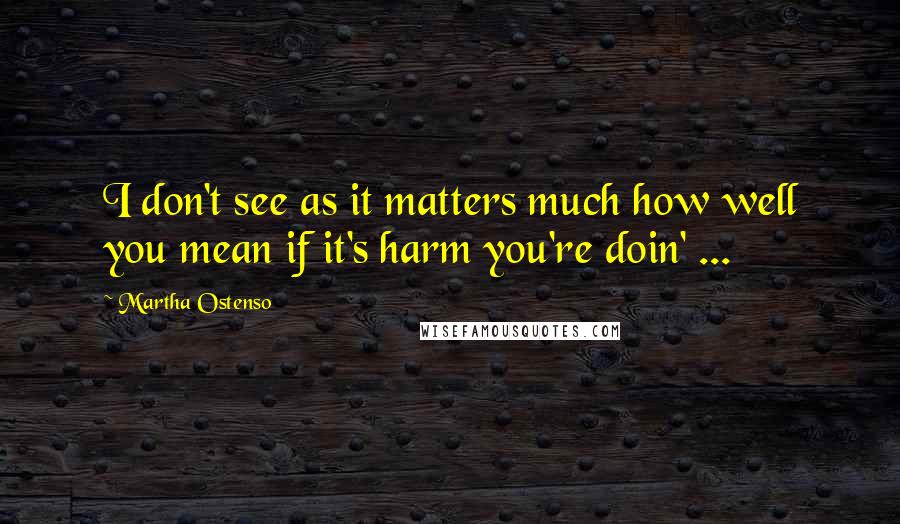 Martha Ostenso Quotes: I don't see as it matters much how well you mean if it's harm you're doin' ...