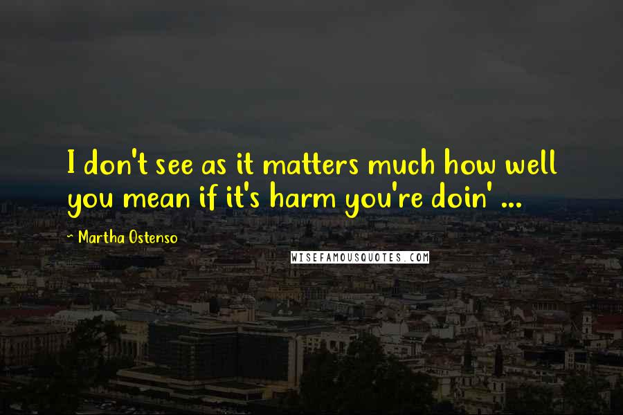 Martha Ostenso Quotes: I don't see as it matters much how well you mean if it's harm you're doin' ...