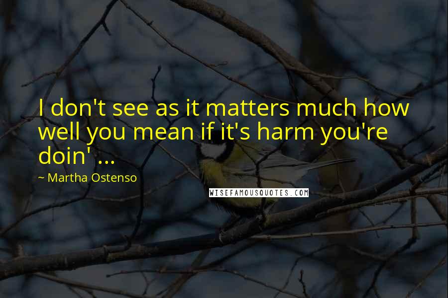 Martha Ostenso Quotes: I don't see as it matters much how well you mean if it's harm you're doin' ...