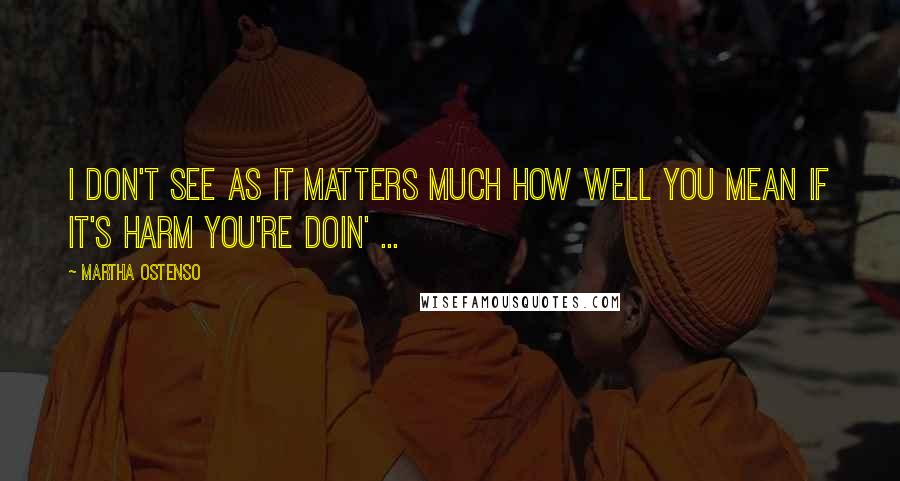 Martha Ostenso Quotes: I don't see as it matters much how well you mean if it's harm you're doin' ...