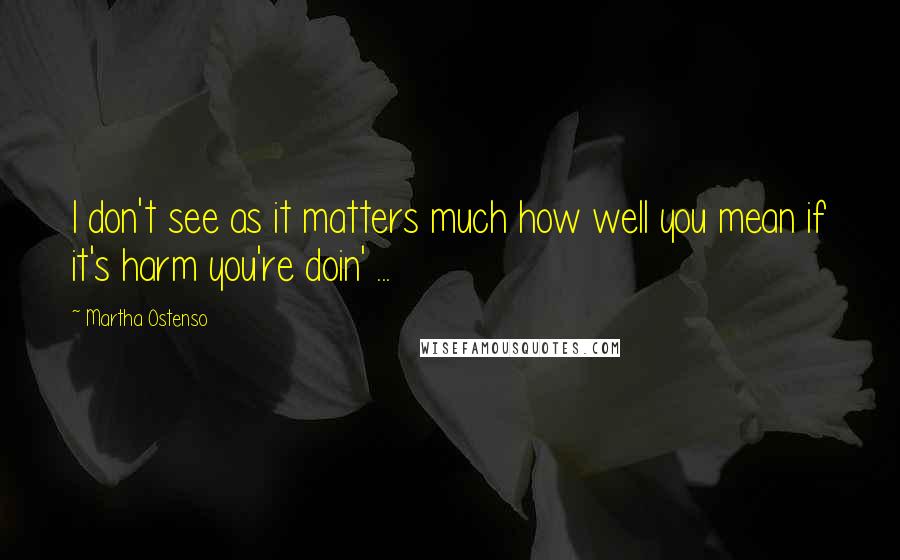 Martha Ostenso Quotes: I don't see as it matters much how well you mean if it's harm you're doin' ...