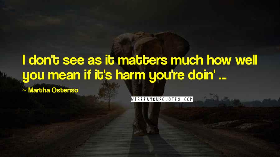 Martha Ostenso Quotes: I don't see as it matters much how well you mean if it's harm you're doin' ...