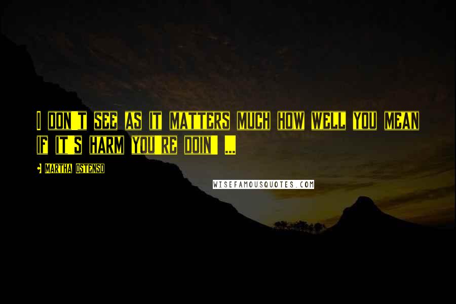 Martha Ostenso Quotes: I don't see as it matters much how well you mean if it's harm you're doin' ...