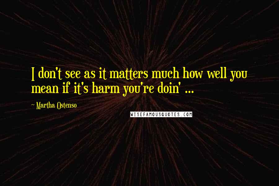 Martha Ostenso Quotes: I don't see as it matters much how well you mean if it's harm you're doin' ...