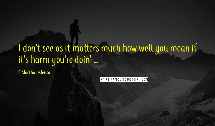 Martha Ostenso Quotes: I don't see as it matters much how well you mean if it's harm you're doin' ...