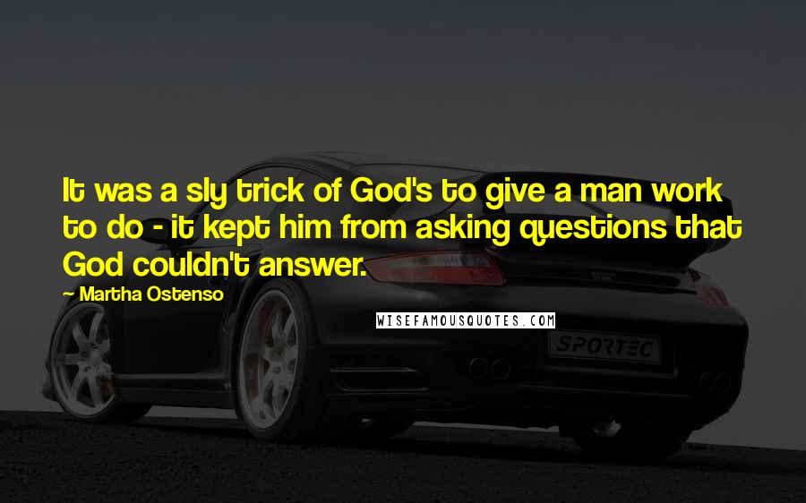 Martha Ostenso Quotes: It was a sly trick of God's to give a man work to do - it kept him from asking questions that God couldn't answer.