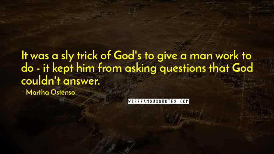 Martha Ostenso Quotes: It was a sly trick of God's to give a man work to do - it kept him from asking questions that God couldn't answer.