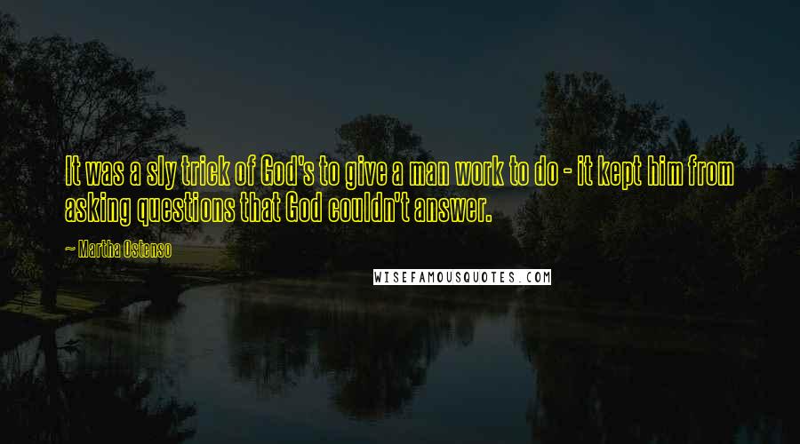 Martha Ostenso Quotes: It was a sly trick of God's to give a man work to do - it kept him from asking questions that God couldn't answer.