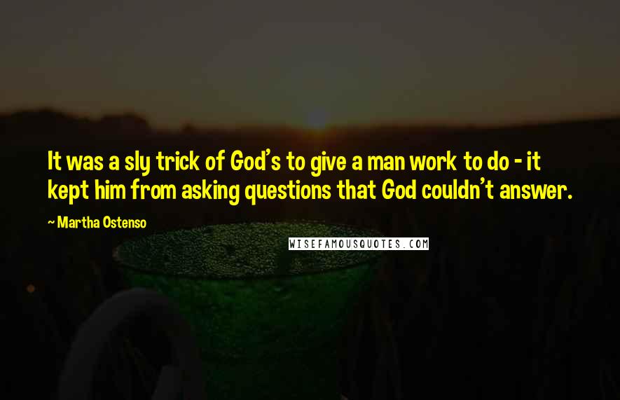 Martha Ostenso Quotes: It was a sly trick of God's to give a man work to do - it kept him from asking questions that God couldn't answer.