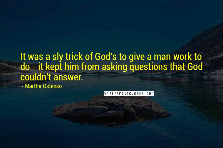 Martha Ostenso Quotes: It was a sly trick of God's to give a man work to do - it kept him from asking questions that God couldn't answer.