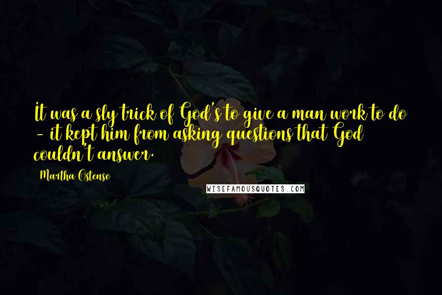 Martha Ostenso Quotes: It was a sly trick of God's to give a man work to do - it kept him from asking questions that God couldn't answer.