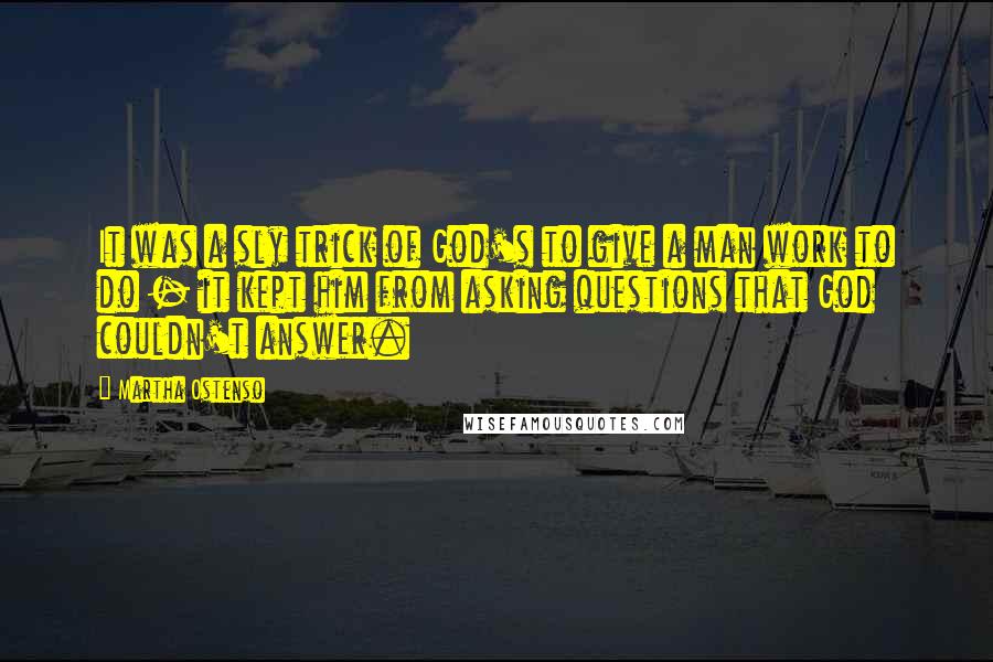 Martha Ostenso Quotes: It was a sly trick of God's to give a man work to do - it kept him from asking questions that God couldn't answer.