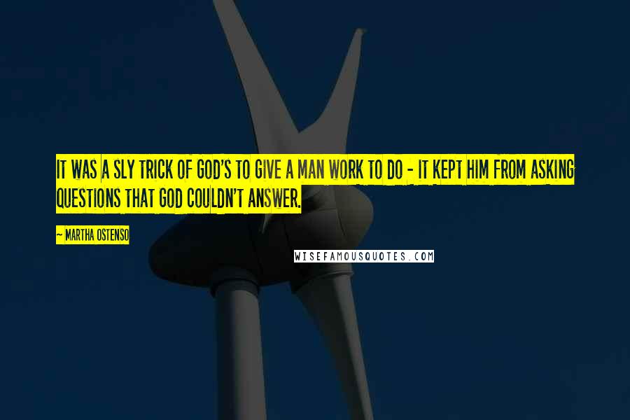 Martha Ostenso Quotes: It was a sly trick of God's to give a man work to do - it kept him from asking questions that God couldn't answer.