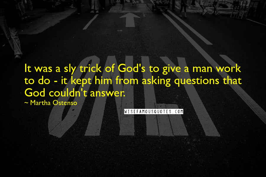 Martha Ostenso Quotes: It was a sly trick of God's to give a man work to do - it kept him from asking questions that God couldn't answer.