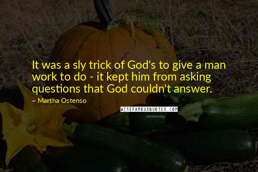 Martha Ostenso Quotes: It was a sly trick of God's to give a man work to do - it kept him from asking questions that God couldn't answer.