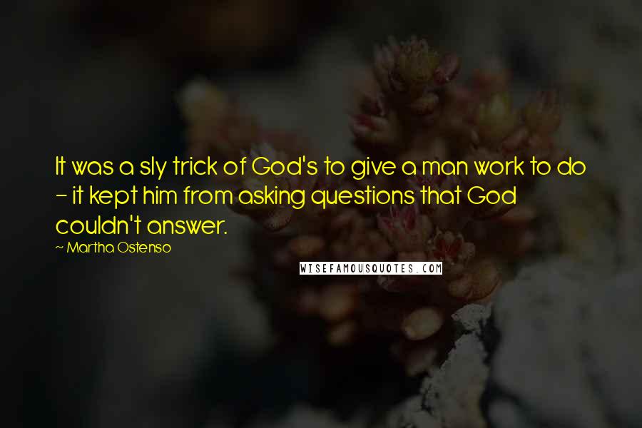 Martha Ostenso Quotes: It was a sly trick of God's to give a man work to do - it kept him from asking questions that God couldn't answer.