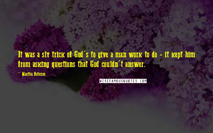 Martha Ostenso Quotes: It was a sly trick of God's to give a man work to do - it kept him from asking questions that God couldn't answer.