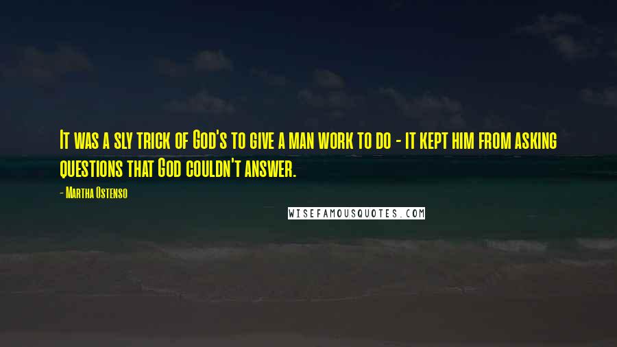 Martha Ostenso Quotes: It was a sly trick of God's to give a man work to do - it kept him from asking questions that God couldn't answer.