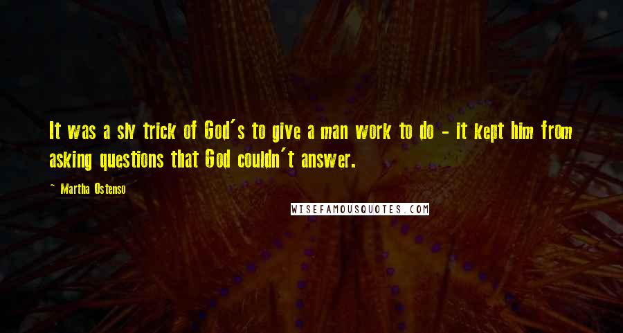 Martha Ostenso Quotes: It was a sly trick of God's to give a man work to do - it kept him from asking questions that God couldn't answer.