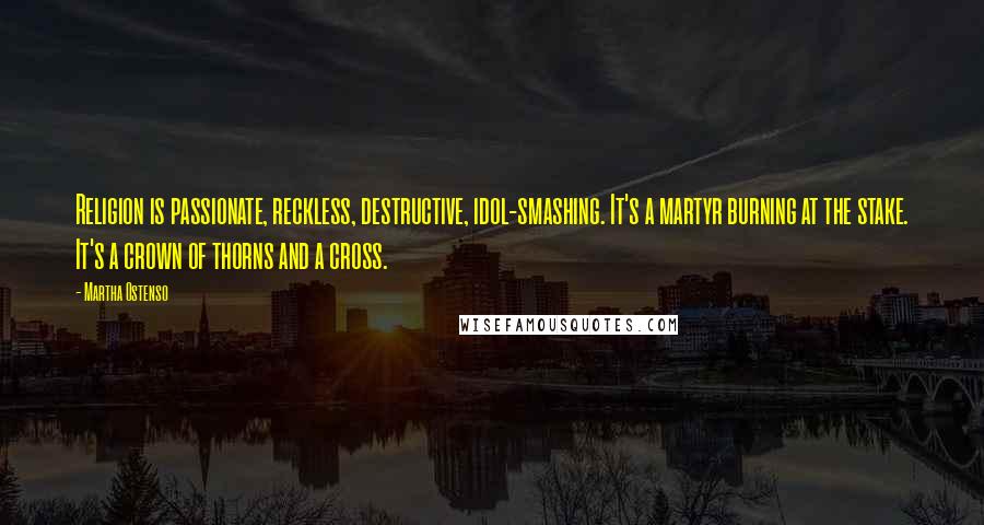 Martha Ostenso Quotes: Religion is passionate, reckless, destructive, idol-smashing. It's a martyr burning at the stake. It's a crown of thorns and a cross.