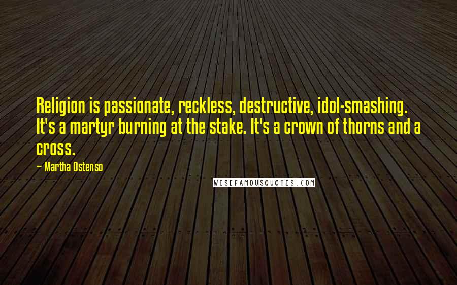 Martha Ostenso Quotes: Religion is passionate, reckless, destructive, idol-smashing. It's a martyr burning at the stake. It's a crown of thorns and a cross.