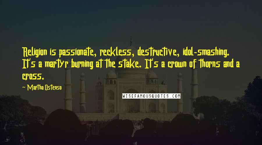 Martha Ostenso Quotes: Religion is passionate, reckless, destructive, idol-smashing. It's a martyr burning at the stake. It's a crown of thorns and a cross.