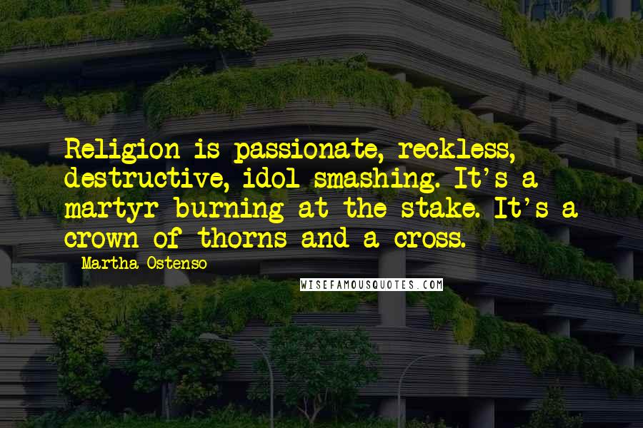 Martha Ostenso Quotes: Religion is passionate, reckless, destructive, idol-smashing. It's a martyr burning at the stake. It's a crown of thorns and a cross.