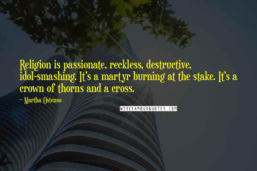 Martha Ostenso Quotes: Religion is passionate, reckless, destructive, idol-smashing. It's a martyr burning at the stake. It's a crown of thorns and a cross.