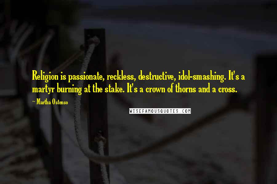 Martha Ostenso Quotes: Religion is passionate, reckless, destructive, idol-smashing. It's a martyr burning at the stake. It's a crown of thorns and a cross.