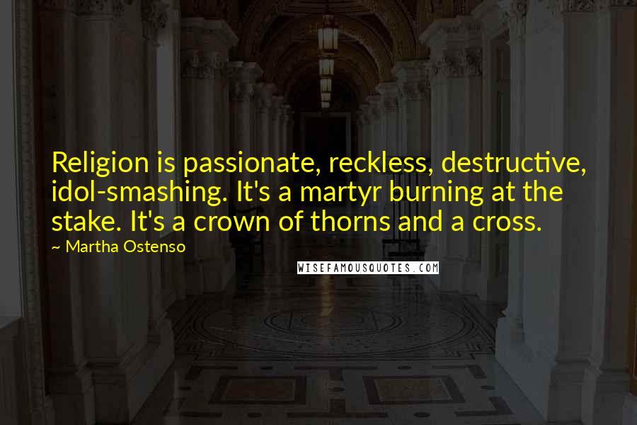 Martha Ostenso Quotes: Religion is passionate, reckless, destructive, idol-smashing. It's a martyr burning at the stake. It's a crown of thorns and a cross.