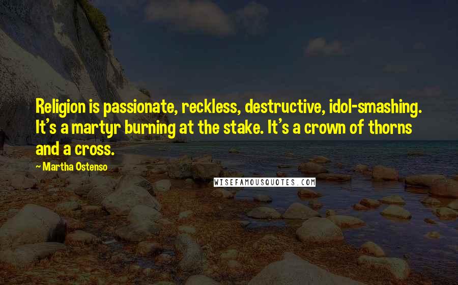 Martha Ostenso Quotes: Religion is passionate, reckless, destructive, idol-smashing. It's a martyr burning at the stake. It's a crown of thorns and a cross.
