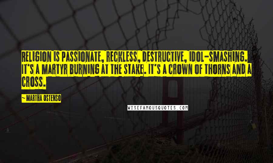 Martha Ostenso Quotes: Religion is passionate, reckless, destructive, idol-smashing. It's a martyr burning at the stake. It's a crown of thorns and a cross.