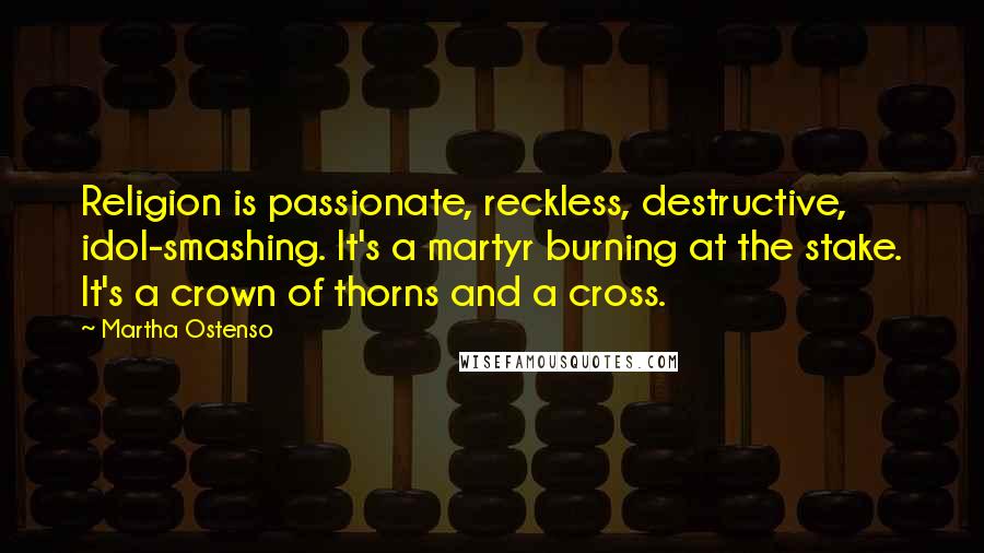 Martha Ostenso Quotes: Religion is passionate, reckless, destructive, idol-smashing. It's a martyr burning at the stake. It's a crown of thorns and a cross.