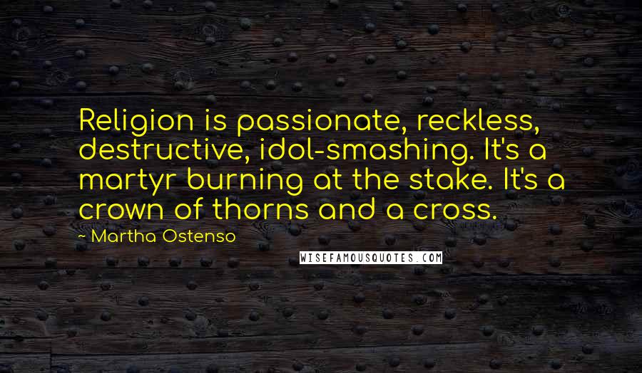 Martha Ostenso Quotes: Religion is passionate, reckless, destructive, idol-smashing. It's a martyr burning at the stake. It's a crown of thorns and a cross.