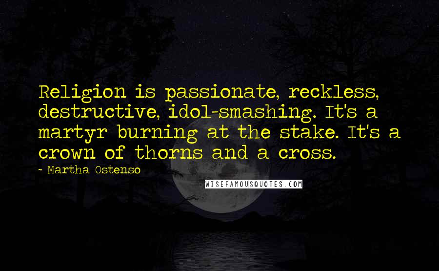 Martha Ostenso Quotes: Religion is passionate, reckless, destructive, idol-smashing. It's a martyr burning at the stake. It's a crown of thorns and a cross.