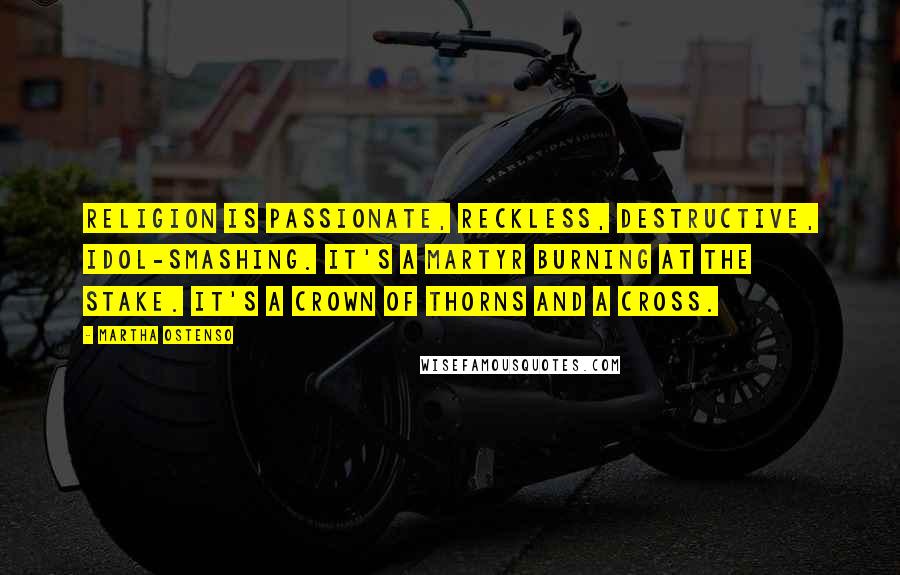 Martha Ostenso Quotes: Religion is passionate, reckless, destructive, idol-smashing. It's a martyr burning at the stake. It's a crown of thorns and a cross.