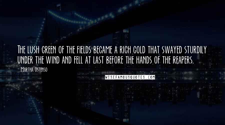 Martha Ostenso Quotes: The lush green of the fields became a rich gold that swayed sturdily under the wind and fell at last before the hands of the reapers.