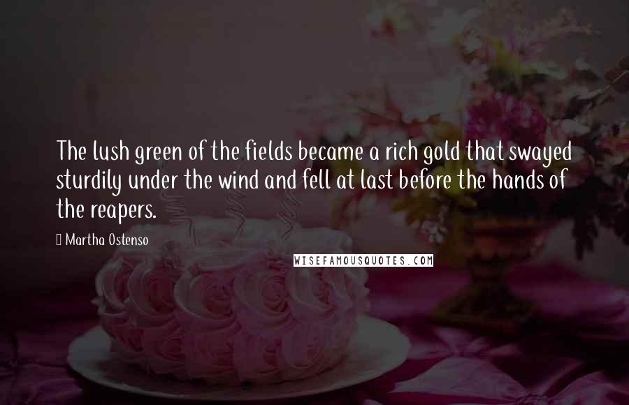 Martha Ostenso Quotes: The lush green of the fields became a rich gold that swayed sturdily under the wind and fell at last before the hands of the reapers.