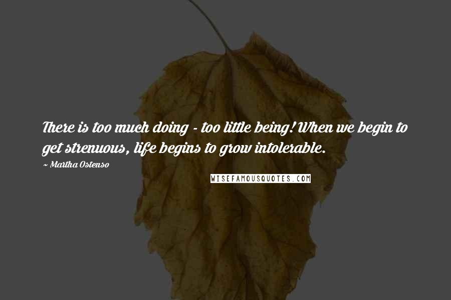 Martha Ostenso Quotes: There is too much doing - too little being! When we begin to get strenuous, life begins to grow intolerable.