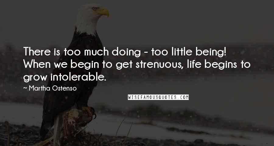 Martha Ostenso Quotes: There is too much doing - too little being! When we begin to get strenuous, life begins to grow intolerable.