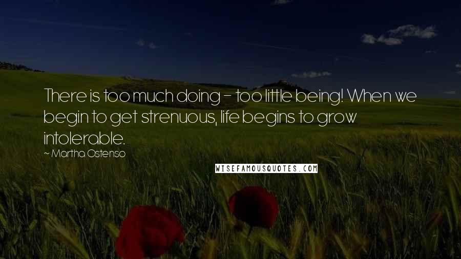 Martha Ostenso Quotes: There is too much doing - too little being! When we begin to get strenuous, life begins to grow intolerable.