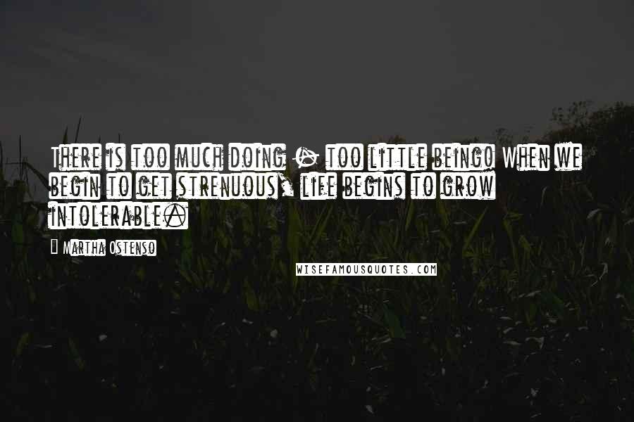 Martha Ostenso Quotes: There is too much doing - too little being! When we begin to get strenuous, life begins to grow intolerable.